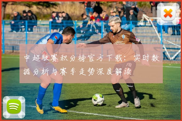 中超联赛积分榜官方下载：实时数据分析与赛季走势深度解读