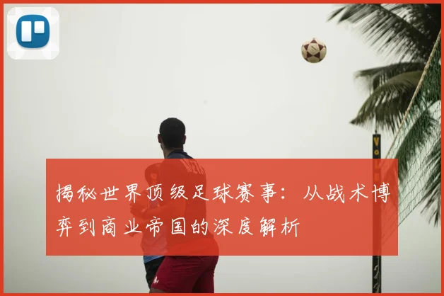 揭秘世界顶级足球赛事：从战术博弈到商业帝国的深度解析