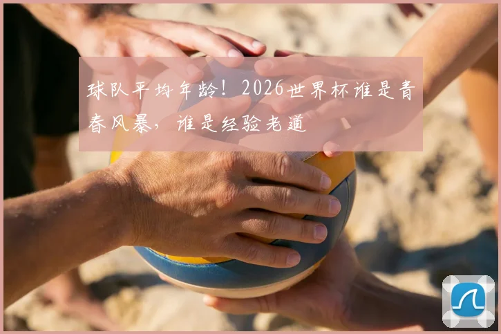 球队平均年龄！2026世界杯谁是青春风暴，谁是经验老道
