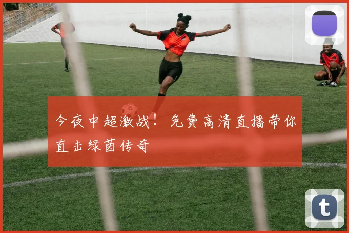 今夜中超激战！免费高清直播带你直击绿茵传奇