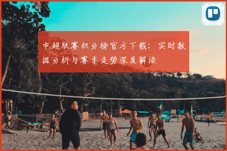 中超联赛积分榜官方下载：实时数据分析与赛季走势深度解读
