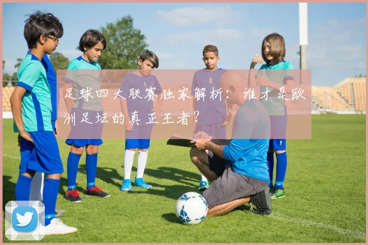 足球四大联赛独家解析：谁才是欧洲足坛的真正王者？