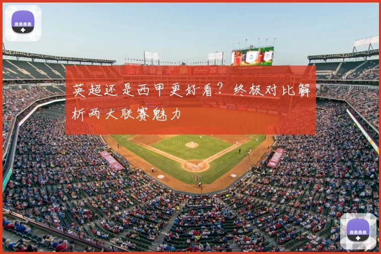 英超还是西甲更好看？终极对比解析两大联赛魅力