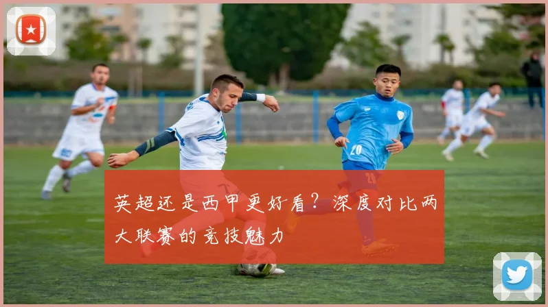 英超还是西甲更好看？深度对比两大联赛的竞技魅力