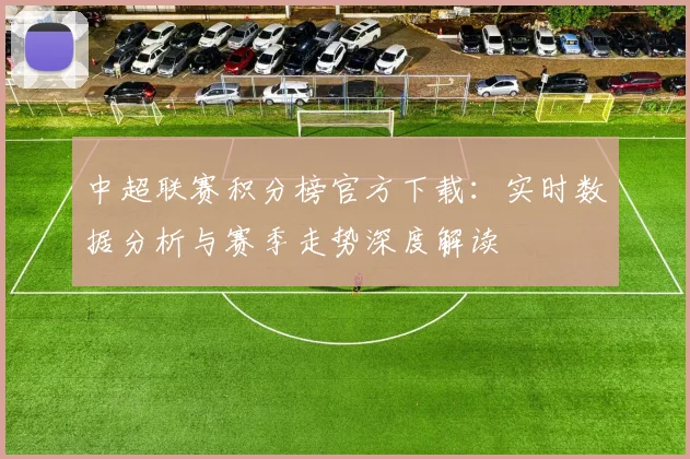 中超联赛积分榜官方下载：实时数据分析与赛季走势深度解读