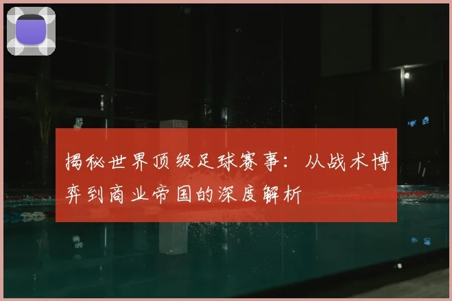 揭秘世界顶级足球赛事：从战术博弈到商业帝国的深度解析