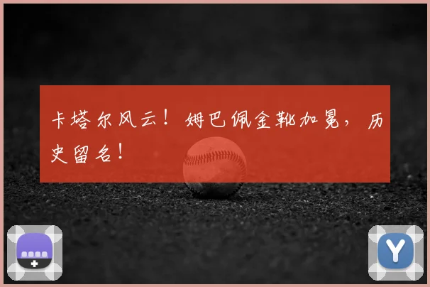 卡塔尔风云！姆巴佩金靴加冕，历史留名！