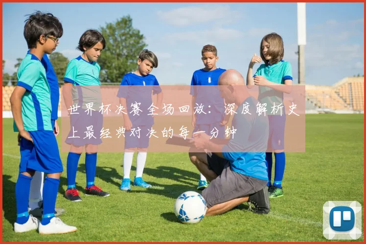 世界杯决赛全场回放：深度解析史上最经典对决的每一分钟