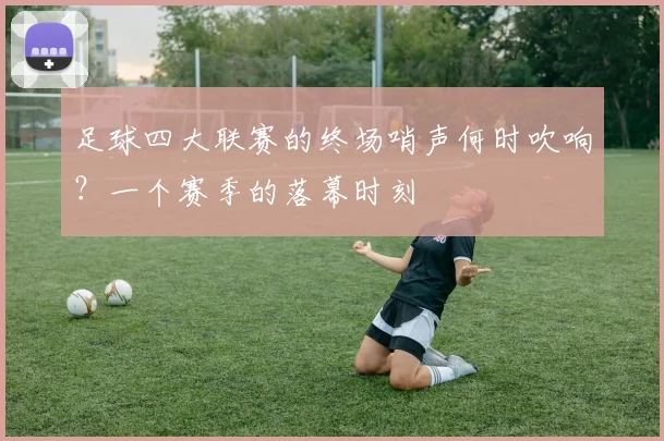 足球四大联赛的终场哨声何时吹响？一个赛季的落幕时刻