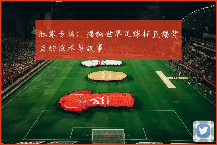 独家专访：揭秘世界足球杯直播背后的技术与故事