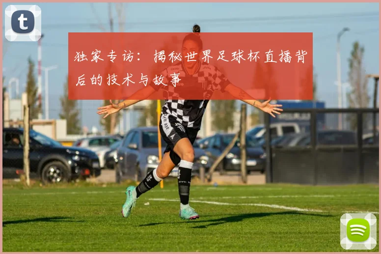 独家专访：揭秘世界足球杯直播背后的技术与故事