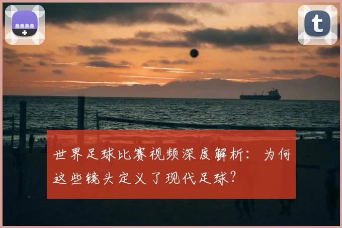 世界足球比赛视频深度解析：为何这些镜头定义了现代足球？