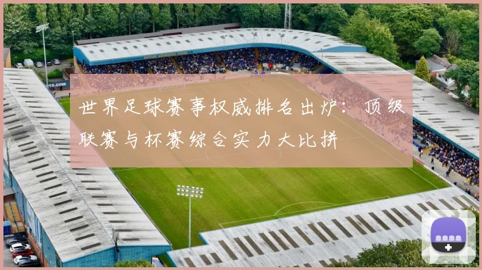 世界足球赛事权威排名出炉：顶级联赛与杯赛综合实力大比拼